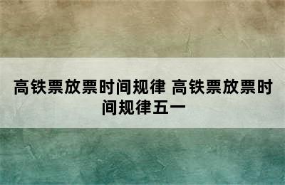 高铁票放票时间规律 高铁票放票时间规律五一